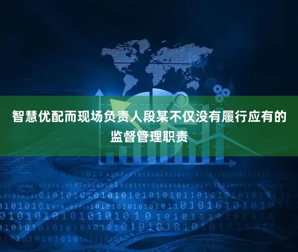 智慧优配而现场负责人段某不仅没有履行应有的监督管理职责