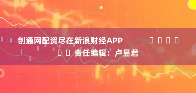 创通网配资尽在新浪财经APP            						责任编辑：卢昱君