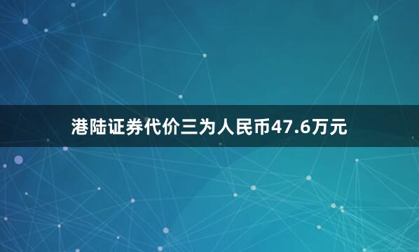 港陆证券代价三为人民币47.6万元