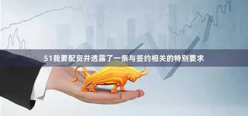 51我要配资并透露了一条与签约相关的特别要求