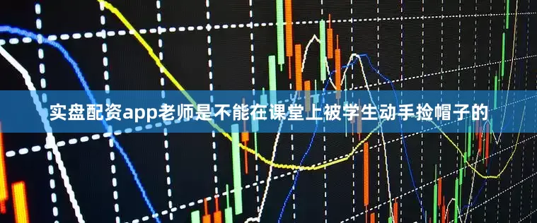 实盘配资app老师是不能在课堂上被学生动手捡帽子的