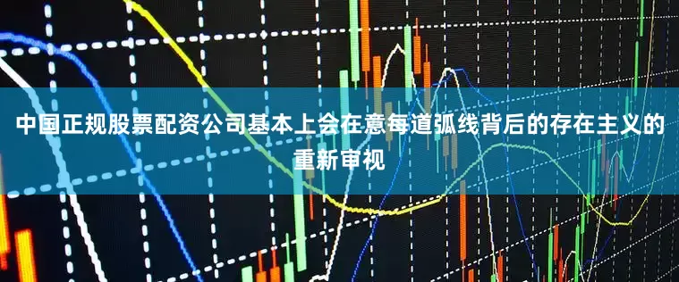 中国正规股票配资公司基本上会在意每道弧线背后的存在主义的重新审视