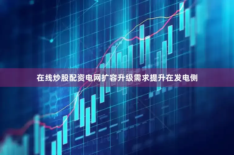 在线炒股配资电网扩容升级需求提升在发电侧