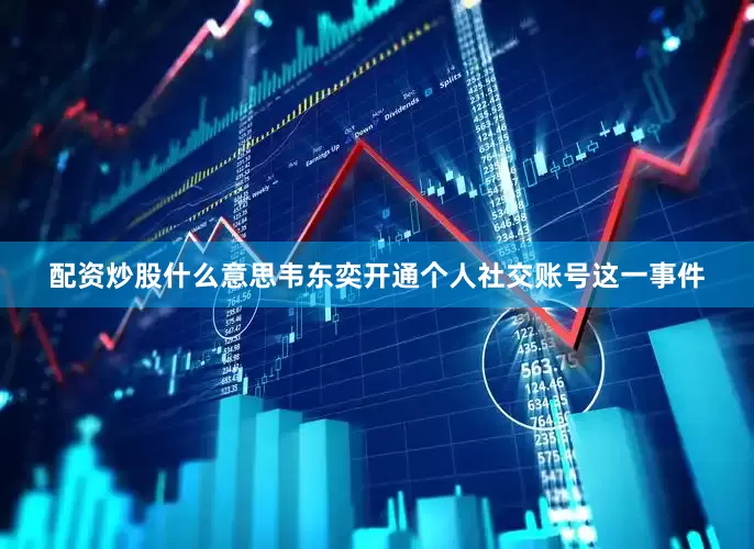 配资炒股什么意思韦东奕开通个人社交账号这一事件
