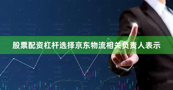 股票配资杠杆选择京东物流相关负责人表示