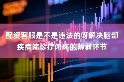配资客服是不是违法的呀解决脑部疾病筛诊疗闭环的薄弱环节