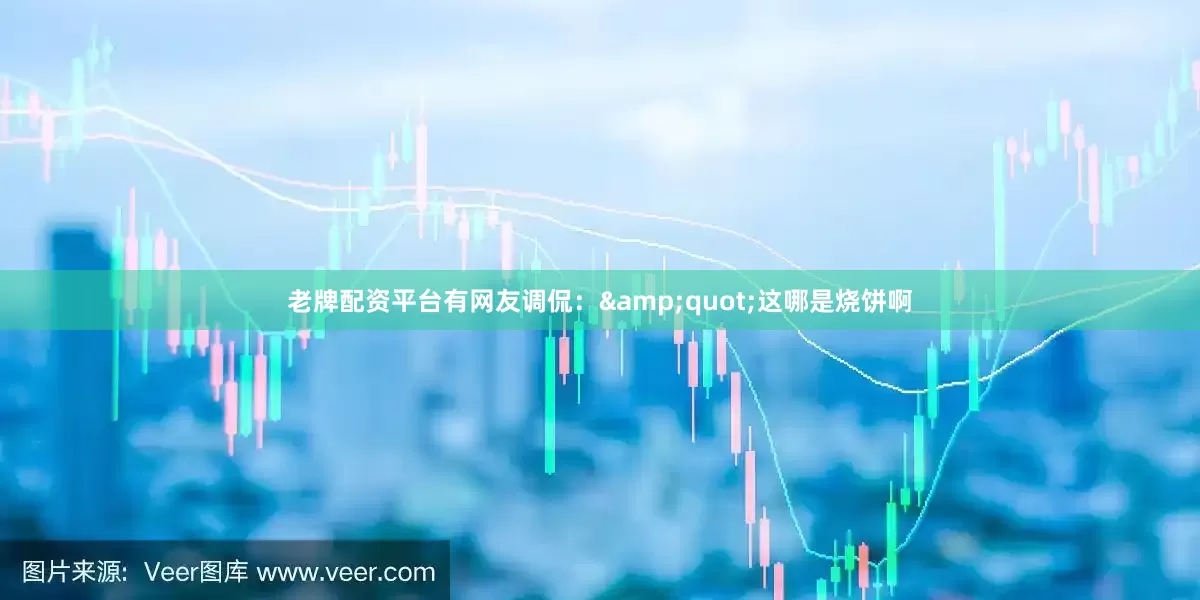 老牌配资平台有网友调侃：&quot;这哪是烧饼啊