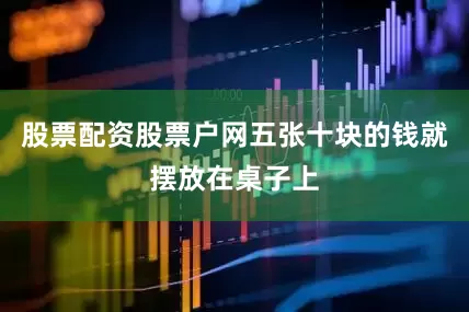 股票配资股票户网五张十块的钱就摆放在桌子上