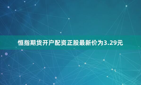 恒指期货开户配资正股最新价为3.29元