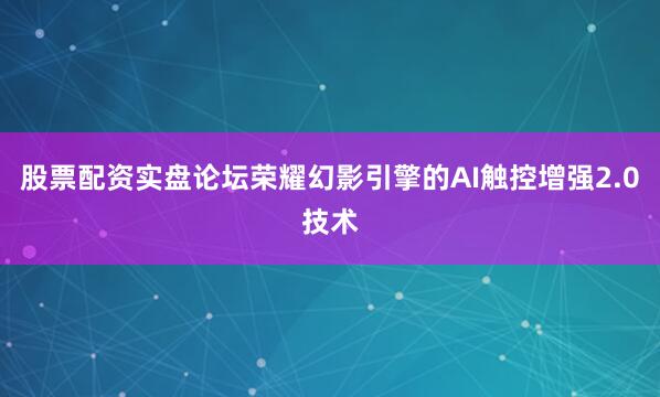 股票配资实盘论坛荣耀幻影引擎的AI触控增强2.0技术