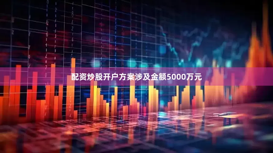 配资炒股开户方案涉及金额5000万元