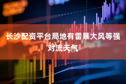 长沙配资平台局地有雷暴大风等强对流天气