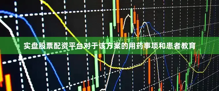 实盘股票配资平台对于该方案的用药事项和患者教育