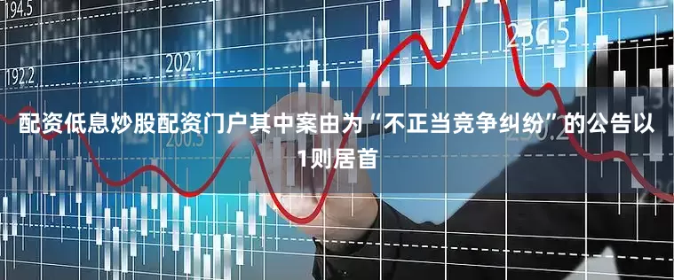 配资低息炒股配资门户其中案由为“不正当竞争纠纷”的公告以1则居首