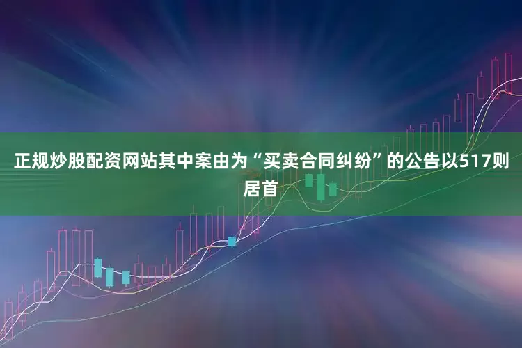 正规炒股配资网站其中案由为“买卖合同纠纷”的公告以517则居首