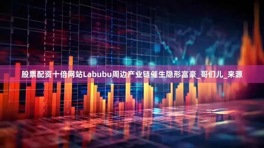 股票配资十倍网站Labubu周边产业链催生隐形富豪_哥们儿_来源