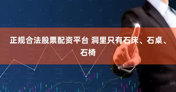 正规合法股票配资平台 洞里只有石床、石桌、石椅