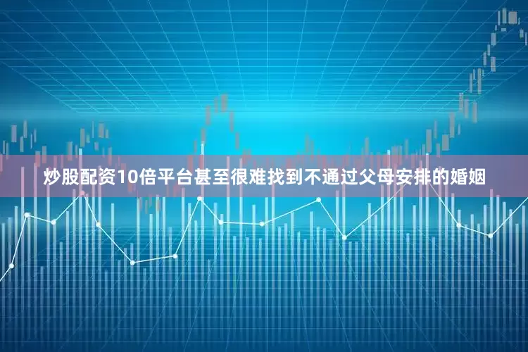 炒股配资10倍平台甚至很难找到不通过父母安排的婚姻