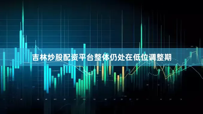 吉林炒股配资平台整体仍处在低位调整期