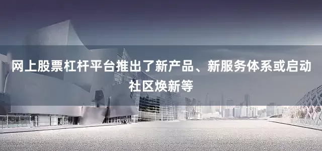网上股票杠杆平台推出了新产品、新服务体系或启动社区焕新等