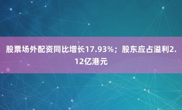 股票场外配资同比增长17.93%；股东应占溢利2.12亿港元