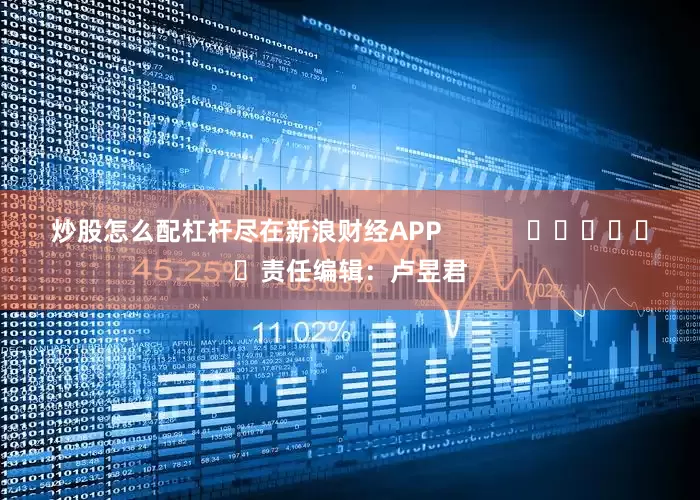 炒股怎么配杠杆尽在新浪财经APP            						责任编辑：卢昱君
