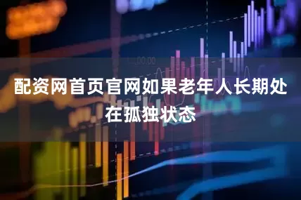 配资网首页官网如果老年人长期处在孤独状态