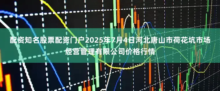 配资知名股票配资门户2025年7月4日河北唐山市荷花坑市场经营管理有限公司价格行情