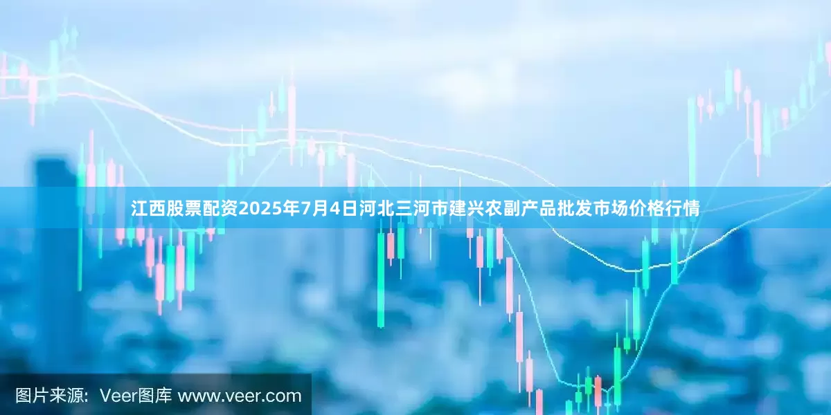 江西股票配资2025年7月4日河北三河市建兴农副产品批发市场价格行情