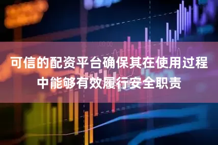可信的配资平台确保其在使用过程中能够有效履行安全职责