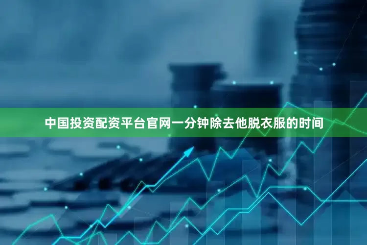 中国投资配资平台官网一分钟除去他脱衣服的时间