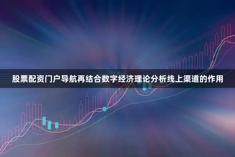 股票配资门户导航再结合数字经济理论分析线上渠道的作用