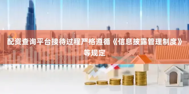 配资查询平台接待过程严格遵循《信息披露管理制度》等规定