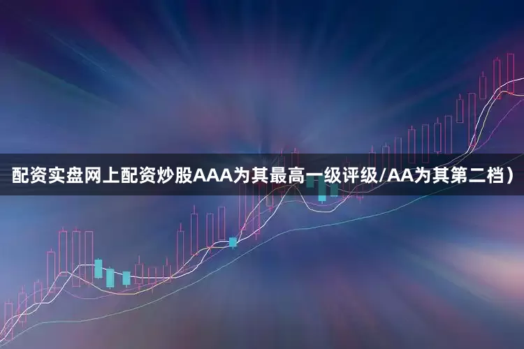 配资实盘网上配资炒股AAA为其最高一级评级/AA为其第二档）