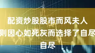 配资炒股股市而风夫人则因心如死灰而选择了自尽
