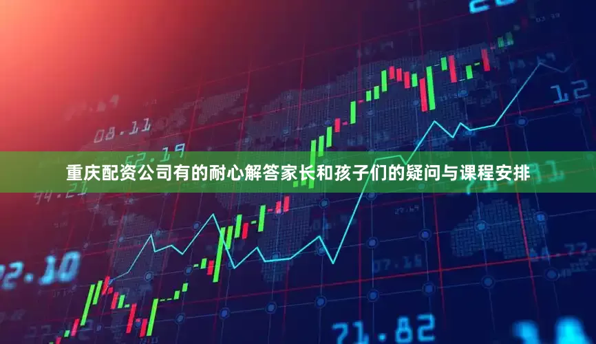 重庆配资公司有的耐心解答家长和孩子们的疑问与课程安排