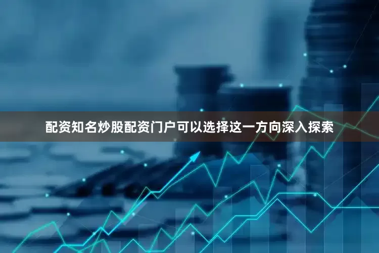 配资知名炒股配资门户可以选择这一方向深入探索