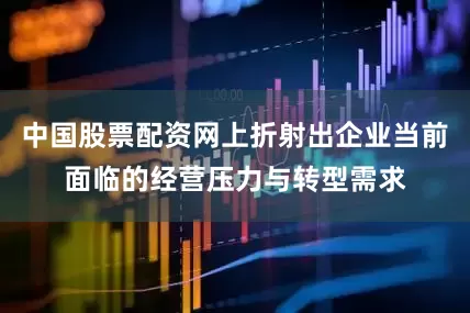 中国股票配资网上折射出企业当前面临的经营压力与转型需求