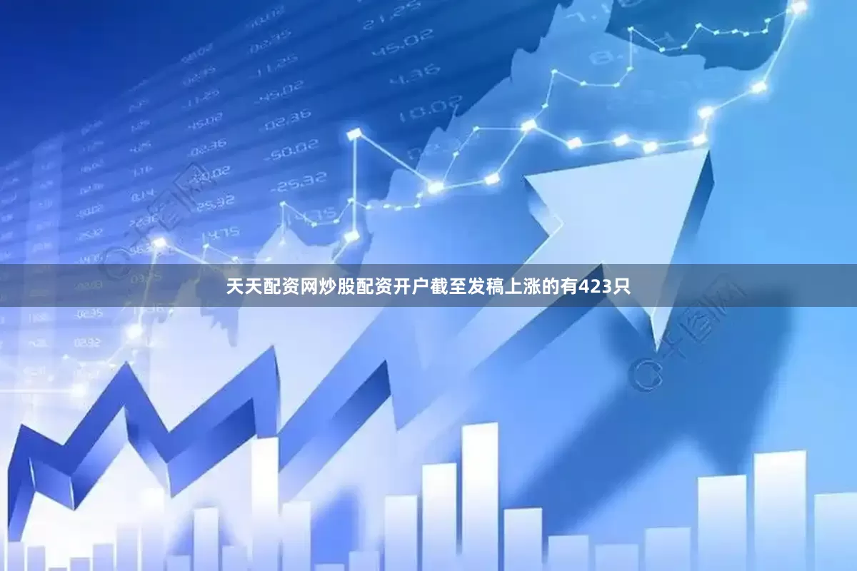天天配资网炒股配资开户截至发稿上涨的有423只