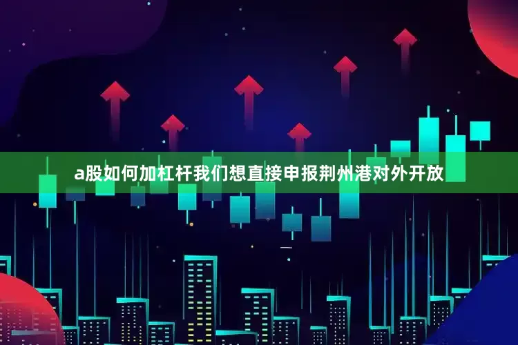 a股如何加杠杆我们想直接申报荆州港对外开放