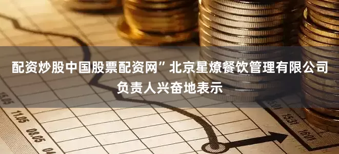 配资炒股中国股票配资网”北京星燎餐饮管理有限公司负责人兴奋地表示