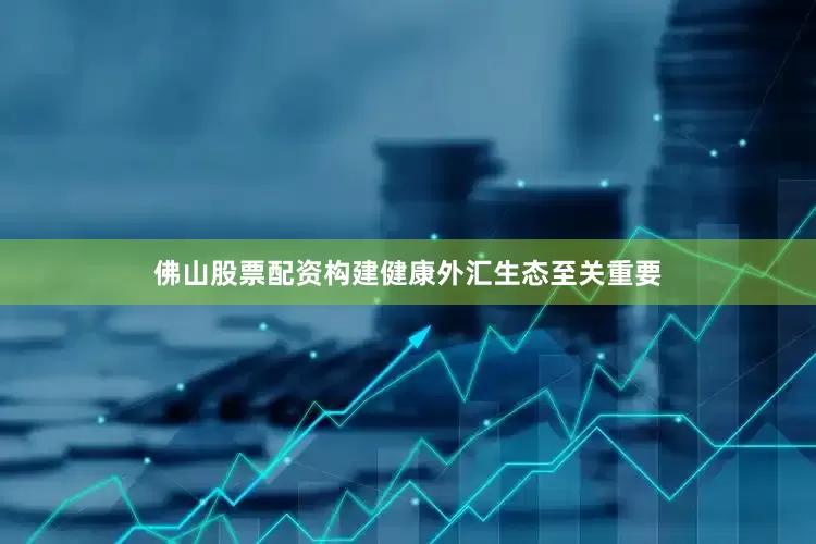 佛山股票配资构建健康外汇生态至关重要