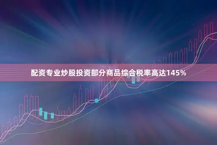 配资专业炒股投资部分商品综合税率高达145%