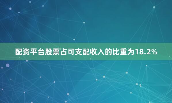 配资平台股票占可支配收入的比重为18.2%