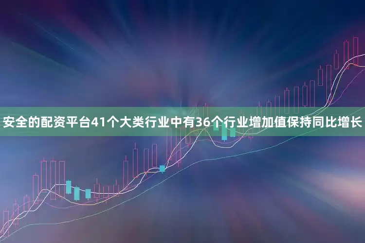 安全的配资平台41个大类行业中有36个行业增加值保持同比增长
