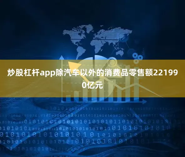 炒股杠杆app除汽车以外的消费品零售额221990亿元