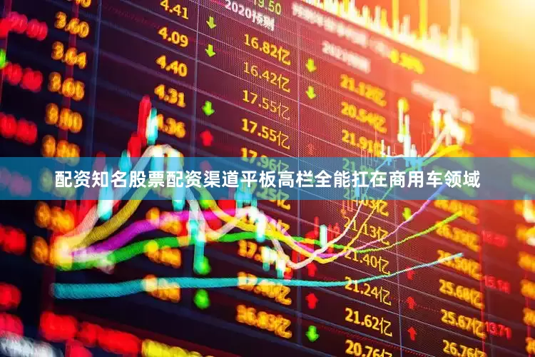 配资知名股票配资渠道平板高栏全能扛在商用车领域