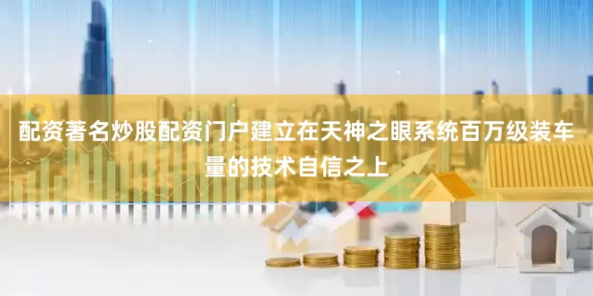 配资著名炒股配资门户建立在天神之眼系统百万级装车量的技术自信之上