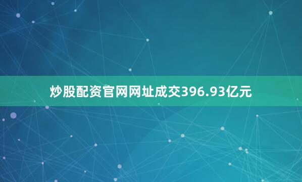 炒股配资官网网址成交396.93亿元