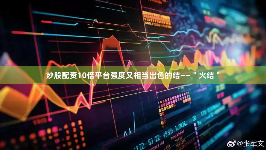 炒股配资10倍平台强度又相当出色的结——＂火结＂